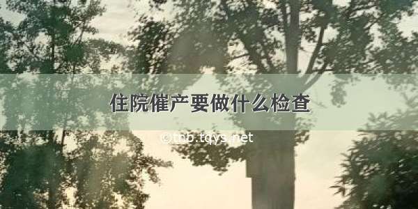 住院催产要做什么检查