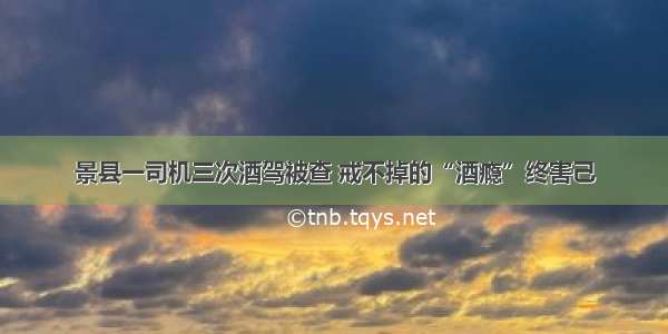 景县一司机三次酒驾被查 戒不掉的“酒瘾”终害己