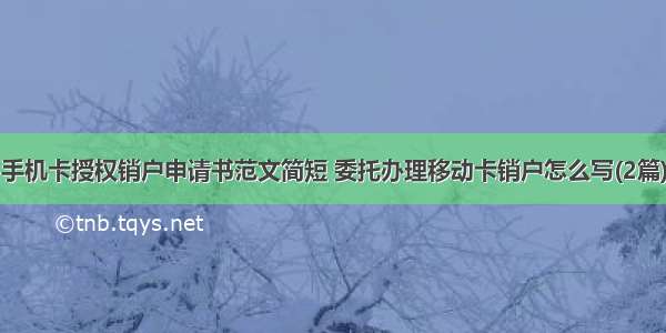 手机卡授权销户申请书范文简短 委托办理移动卡销户怎么写(2篇)