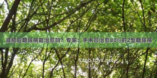 减肥后糖尿病能治愈吗？专家：手术可治愈80%的2型糖尿病