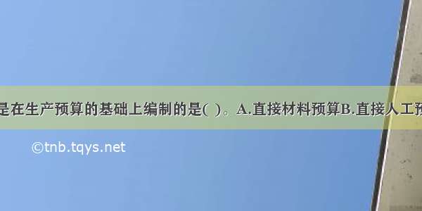 下列预算不是在生产预算的基础上编制的是( )。A.直接材料预算B.直接人工预算C.产品成