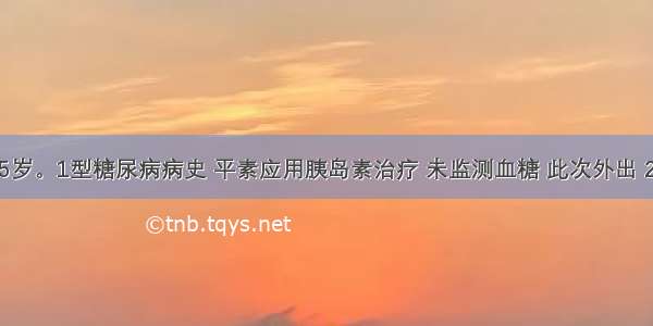 男性 35岁。1型糖尿病病史 平素应用胰岛素治疗 未监测血糖 此次外出 2天未应