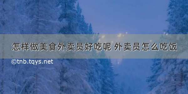 怎样做美食外卖员好吃呢 外卖员怎么吃饭