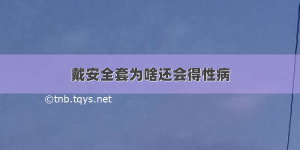 戴安全套为啥还会得性病