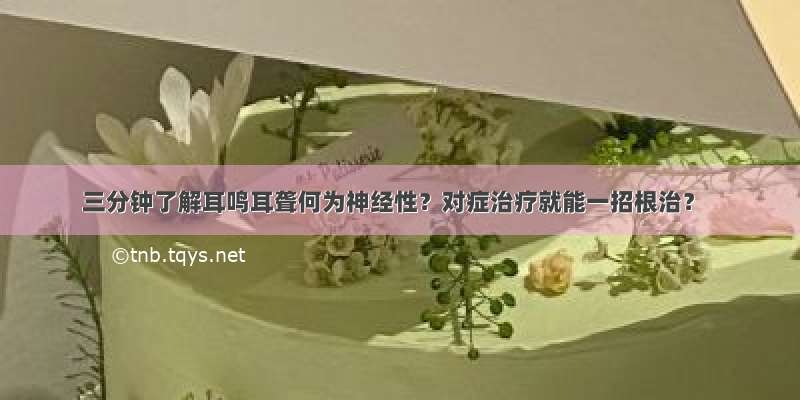 三分钟了解耳鸣耳聋何为神经性？对症治疗就能一招根治？