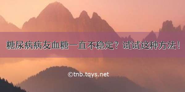 糖尿病病友血糖一直不稳定？试试这种方法！