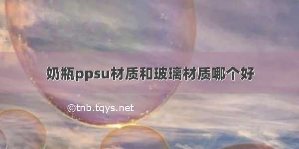 奶瓶ppsu材质和玻璃材质哪个好