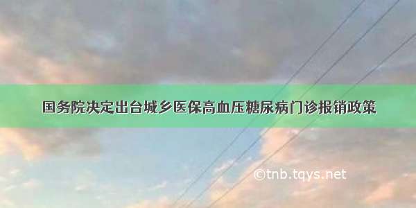 国务院决定出台城乡医保高血压糖尿病门诊报销政策