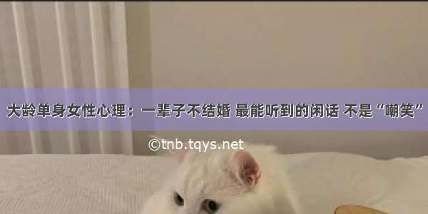 大龄单身女性心理：一辈子不结婚 最能听到的闲话 不是“嘲笑”