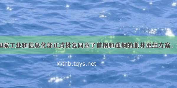 3月1日 国家工业和信息化部正式批复同意了首钢和通钢的兼并重组方案。企业的兼