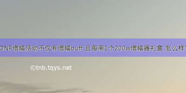 DNF增幅活动不仅有增幅buff 且每周1个200w增幅器礼盒 怎么样？