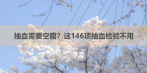 抽血需要空腹？这146项抽血检验不用