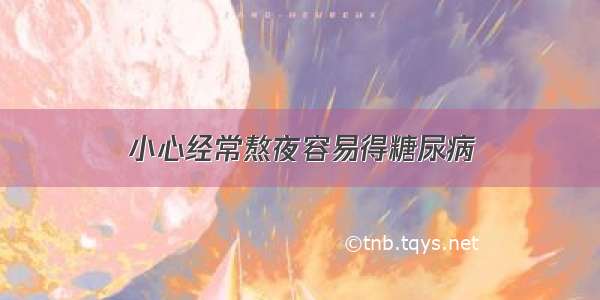 小心经常熬夜容易得糖尿病