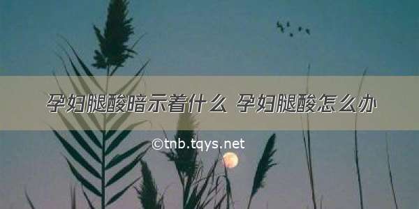 孕妇腿酸暗示着什么 孕妇腿酸怎么办