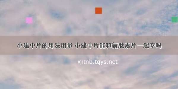 小建中片的用法用量 小建中片能和氨肽素片一起吃吗