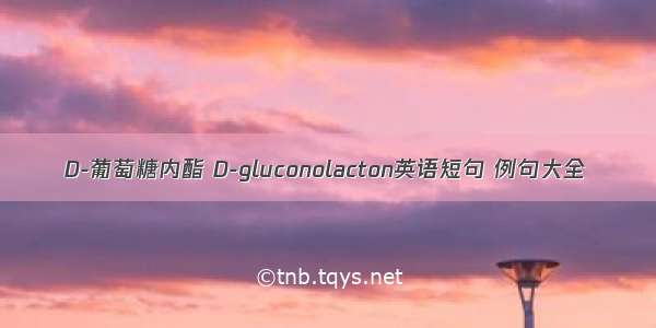 D-葡萄糖内酯 D-gluconolacton英语短句 例句大全
