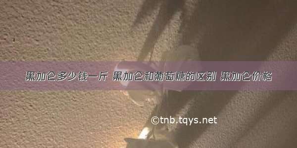 黑加仑多少钱一斤 黑加仑和葡萄糖的区别 黑加仑价格