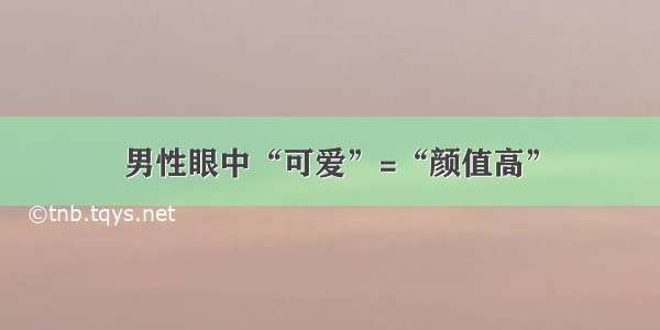 男性眼中“可爱”=“颜值高”