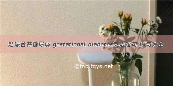 妊娠合并糖尿病 gestational diabetes英语短句 例句大全