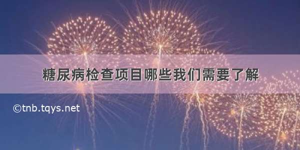 糖尿病检查项目哪些我们需要了解