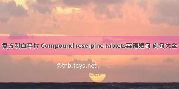 复方利血平片 Compound reserpine tablets英语短句 例句大全