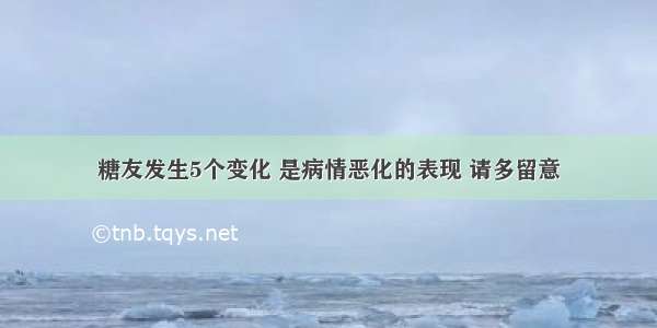 糖友发生5个变化 是病情恶化的表现 请多留意