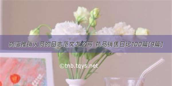 药店推销人员的日志范文怎么写 药品销售日记100篇(9篇)