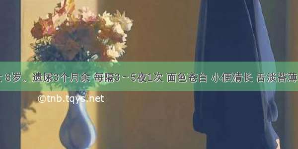 患儿 女 8岁。遗尿3个月余 每隔3～5夜1次 面色苍白 小便清长 舌淡苔薄 脉沉迟