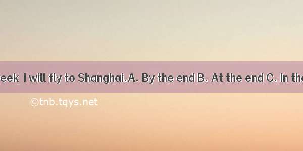 of this week  I will fly to Shanghai.A. By the end B. At the end C. In the end