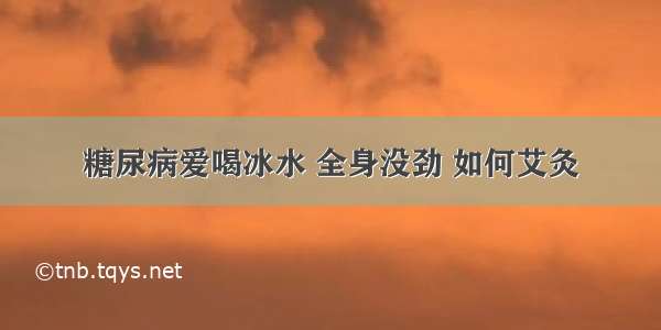 糖尿病爱喝冰水 全身没劲 如何艾灸