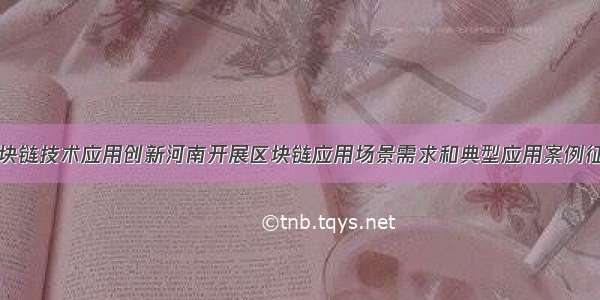 推动区块链技术应用创新河南开展区块链应用场景需求和典型应用案例征集工作