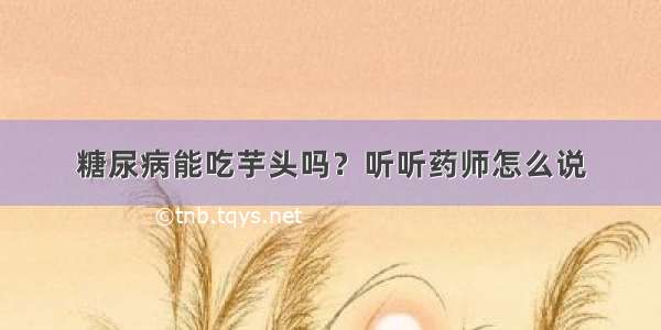 糖尿病能吃芋头吗？听听药师怎么说