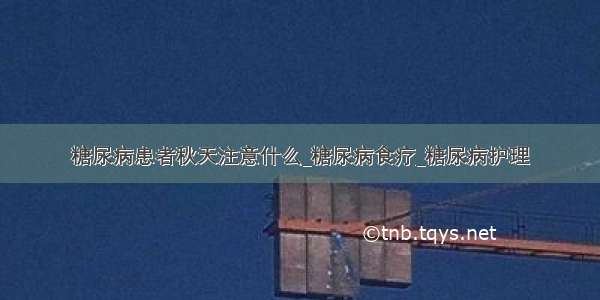 糖尿病患者秋天注意什么_糖尿病食疗_糖尿病护理