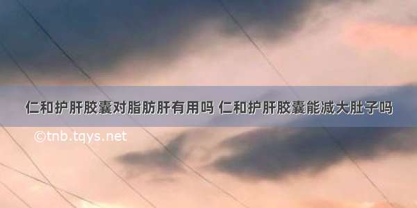 仁和护肝胶囊对脂肪肝有用吗 仁和护肝胶囊能减大肚子吗