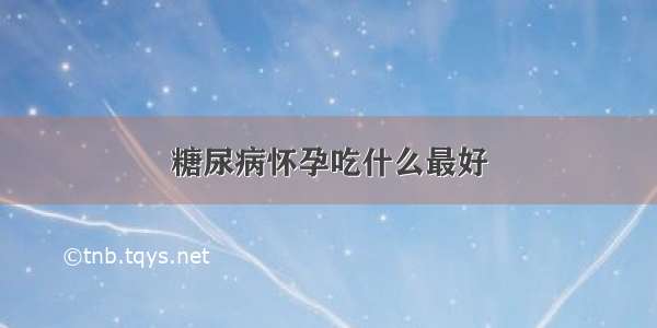 糖尿病怀孕吃什么最好