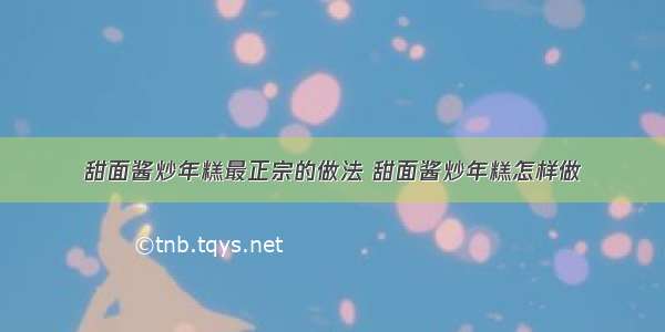 甜面酱炒年糕最正宗的做法 甜面酱炒年糕怎样做