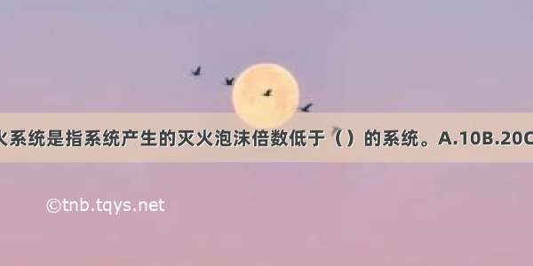 低倍数泡沫灭火系统是指系统产生的灭火泡沫倍数低于（）的系统。A.10B.20C.30D.40ABCD