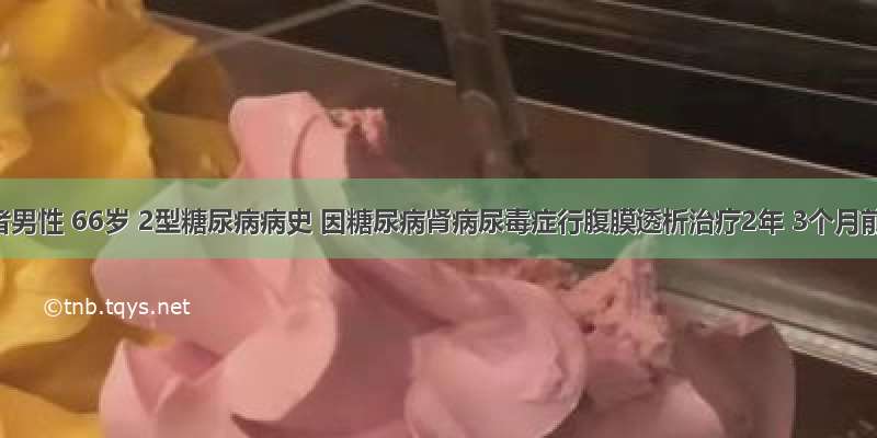 患者男性 66岁 2型糖尿病病史 因糖尿病肾病尿毒症行腹膜透析治疗2年 3个月前