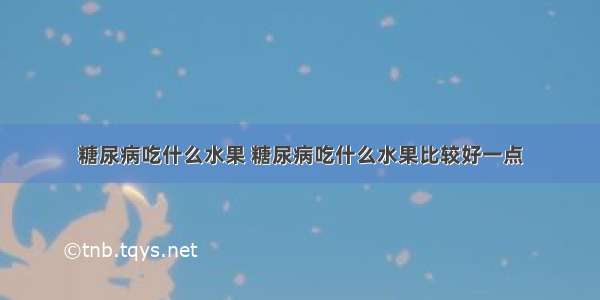 糖尿病吃什么水果 糖尿病吃什么水果比较好一点