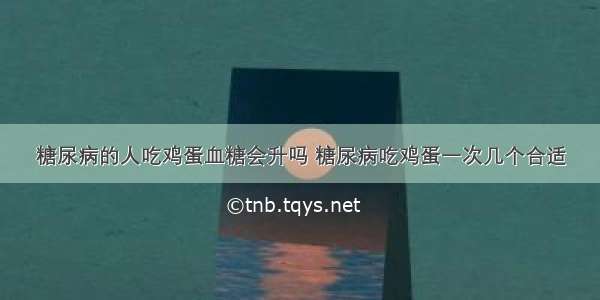 糖尿病的人吃鸡蛋血糖会升吗 糖尿病吃鸡蛋一次几个合适