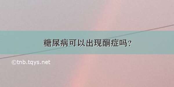 糖尿病可以出现酮症吗？