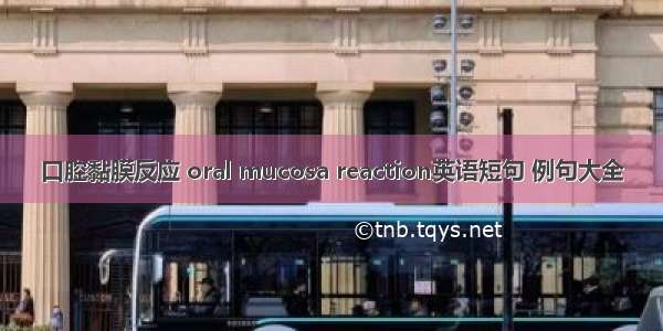 口腔黏膜反应 oral mucosa reaction英语短句 例句大全