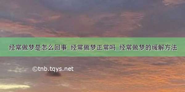 经常做梦是怎么回事_经常做梦正常吗_经常做梦的缓解方法