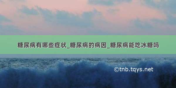 糖尿病有哪些症状_糖尿病的病因_糖尿病能吃冰糖吗