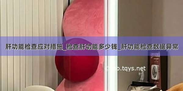 肝功能检查应对措施_检查肝功能多少钱_肝功能检查数据异常