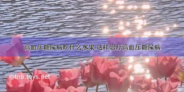 高血压糖尿病吃什么水果 这样治疗高血压糖尿病