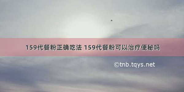 159代餐粉正确吃法 159代餐粉可以治疗便秘吗