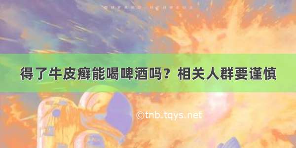 得了牛皮癣能喝啤酒吗？相关人群要谨慎