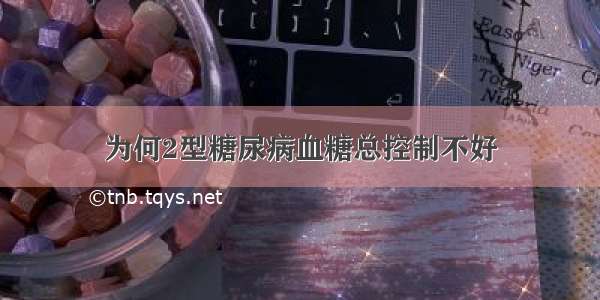 为何2型糖尿病血糖总控制不好