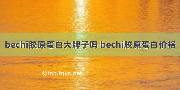 bechi胶原蛋白大牌子吗 bechi胶原蛋白价格